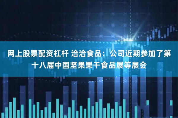 网上股票配资杠杆 洽洽食品：公司近期参加了第十八届中国坚果果干食品展等展会