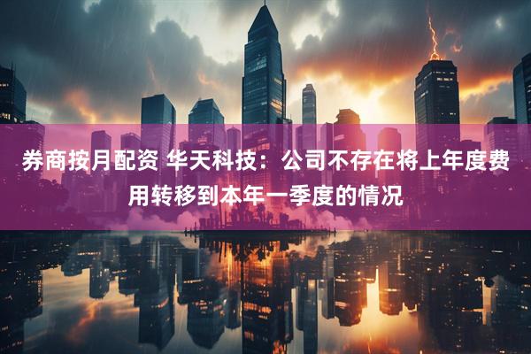 券商按月配资 华天科技：公司不存在将上年度费用转移到本年一季度的情况