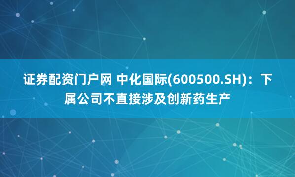 证券配资门户网 中化国际(600500.SH)：下属公司不直接涉及创新药生产