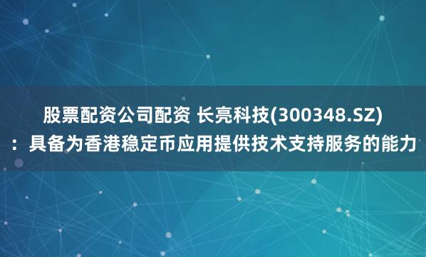 股票配资公司配资 长亮科技(300348.SZ)：具备为香港稳定币应用提供技术支持服务的能力