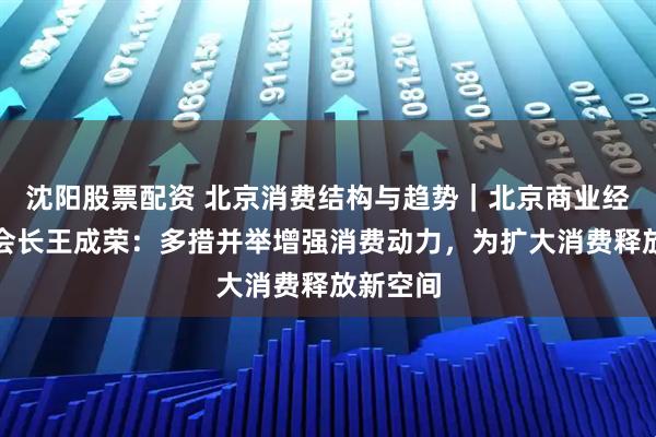 沈阳股票配资 北京消费结构与趋势｜北京商业经济学会会长王成荣：多措并举增强消费动力，为扩大消费释放新空间
