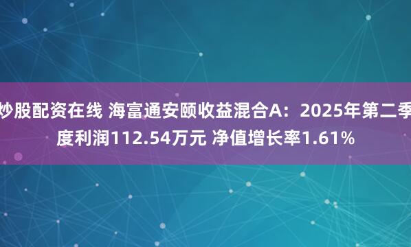 炒股配资在线 海富通安颐收益混合A：2025年第二季度利润112.54万元 净值增长率1.61%