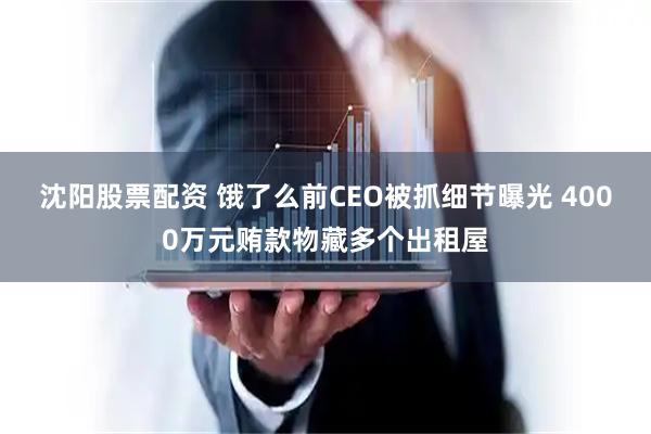 沈阳股票配资 饿了么前CEO被抓细节曝光 4000万元贿款物藏多个出租屋
