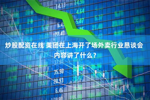 炒股配资在线 美团在上海开了场外卖行业恳谈会 内容讲了什么?