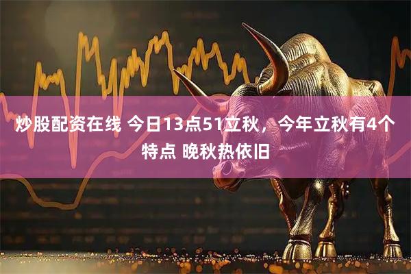 炒股配资在线 今日13点51立秋,今年立秋有4个特点 晚秋热依旧