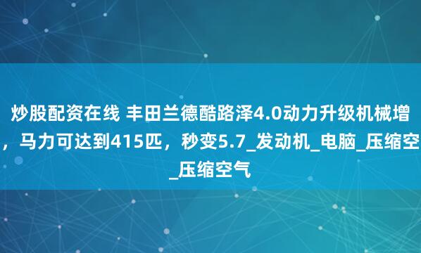 炒股配资在线 丰田兰德酷路泽4.0动力升级机械增压，马力可达到415匹，秒变5.7_发动机_电脑_压缩空气