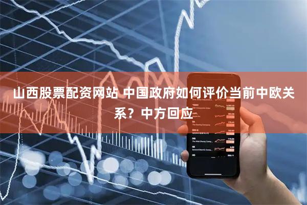 山西股票配资网站 中国政府如何评价当前中欧关系?中方回应