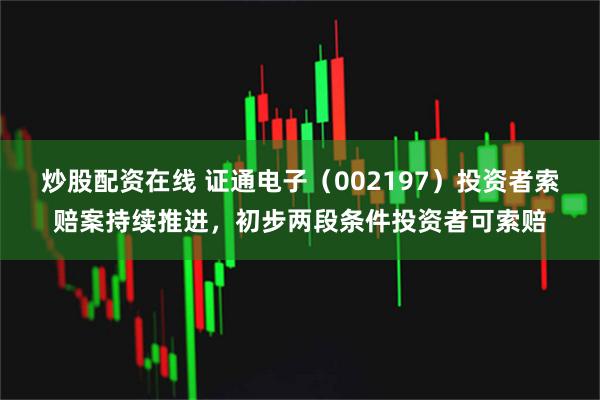 炒股配资在线 证通电子(002197)投资者索赔案持续推进,初步两段条件投资者可索赔