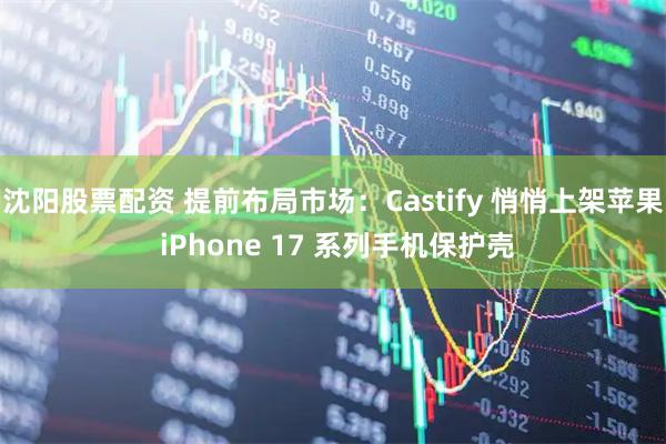 沈阳股票配资 提前布局市场：Castify 悄悄上架苹果 iPhone 17 系列手机保护壳