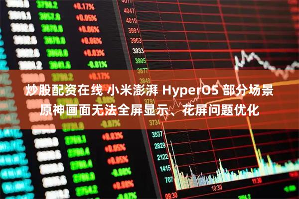 炒股配资在线 小米澎湃 HyperOS 部分场景原神画面无法全屏显示、花屏问题优化