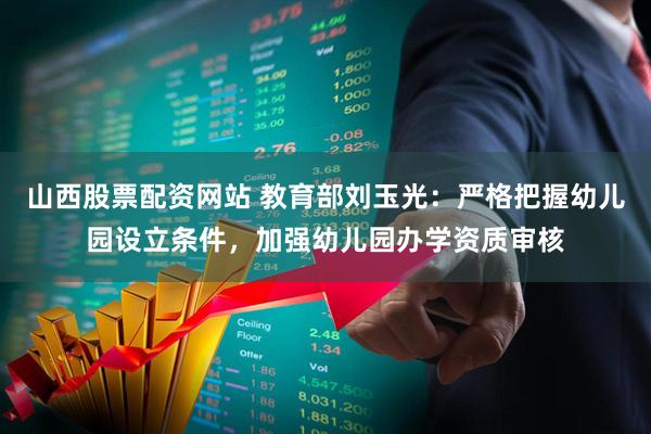 山西股票配资网站 教育部刘玉光：严格把握幼儿园设立条件，加强幼儿园办学资质审核