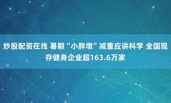 炒股配资在线 暑期“小胖墩”减重应讲科学 全国现存健身企业超163.6万家