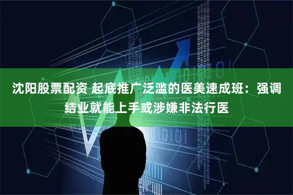 沈阳股票配资 起底推广泛滥的医美速成班：强调结业就能上手或涉嫌非法行医