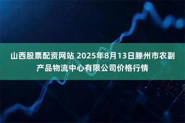山西股票配资网站 2025年8月13日滕州市农副产品物流中心有限公司价格行情