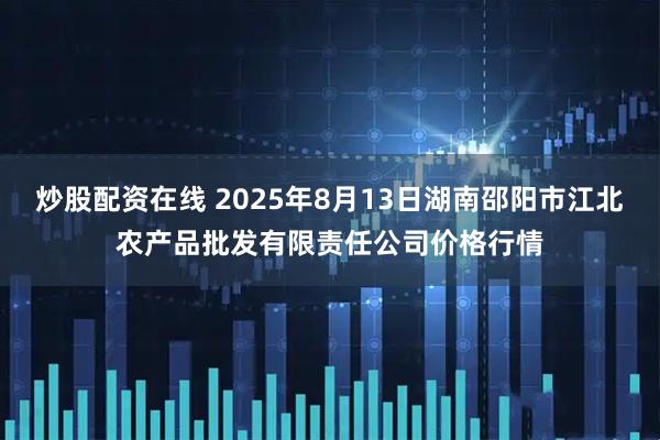 炒股配资在线 2025年8月13日湖南邵阳市江北农产品批发有限责任公司价格行情