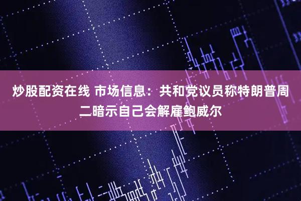 炒股配资在线 市场信息:共和党议员称特朗普周二暗示自己会解雇鲍威尔