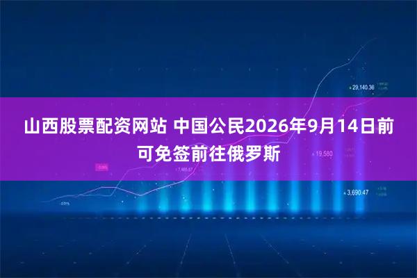 山西股票配资网站 中国公民2026年9月14日前可免签前往俄罗斯